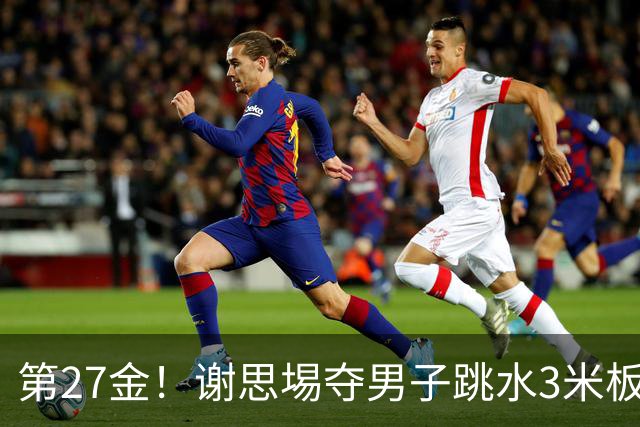 第27金！谢思埸夺男子跳水3米板金牌王宗源摘银